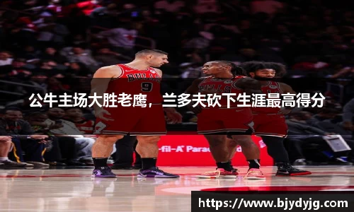 公牛主场大胜老鹰，兰多夫砍下生涯最高得分