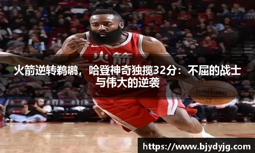 火箭逆转鹈鹕，哈登神奇独揽32分：不屈的战士与伟大的逆袭