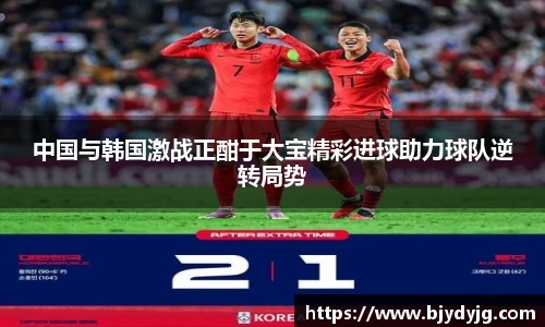 中国与韩国激战正酣于大宝精彩进球助力球队逆转局势