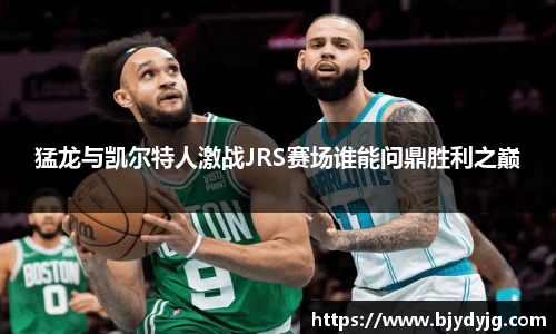 猛龙与凯尔特人激战JRS赛场谁能问鼎胜利之巅
